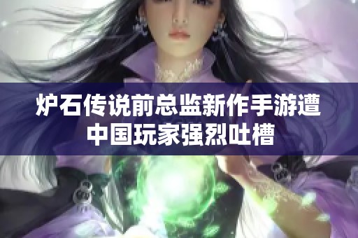 炉石传说前总监新作手游遭中国玩家强烈吐槽