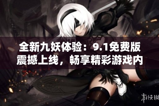 全新九妖体验：9.1免费版震撼上线，畅享精彩游戏内容