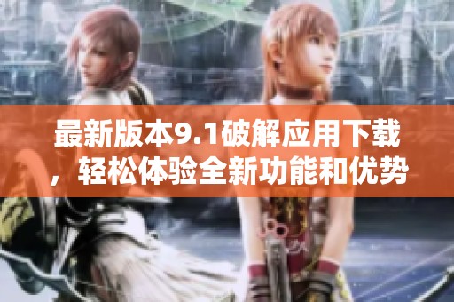 最新版本9.1破解应用下载，轻松体验全新功能和优势
