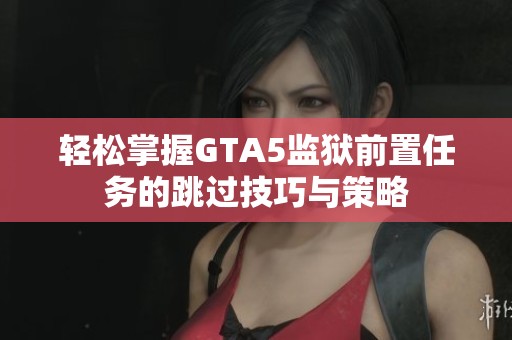 轻松掌握GTA5监狱前置任务的跳过技巧与策略