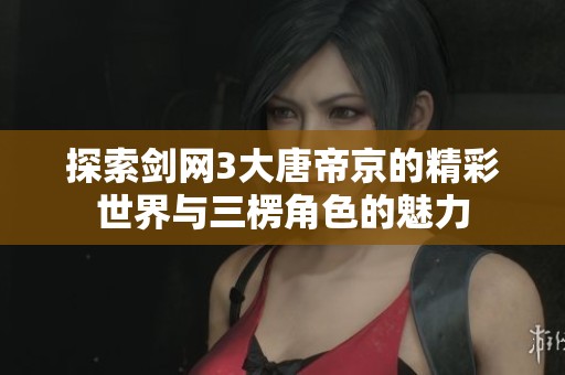 探索剑网3大唐帝京的精彩世界与三楞角色的魅力