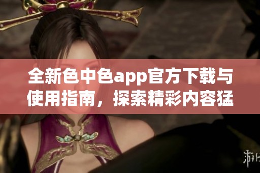 全新色中色app官方下载与使用指南，探索精彩内容猛料