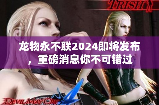 龙物永不联2024即将发布，重磅消息你不可错过