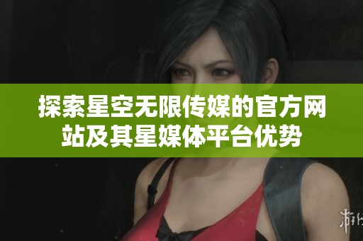 探索星空无限传媒的官方网站及其星媒体平台优势