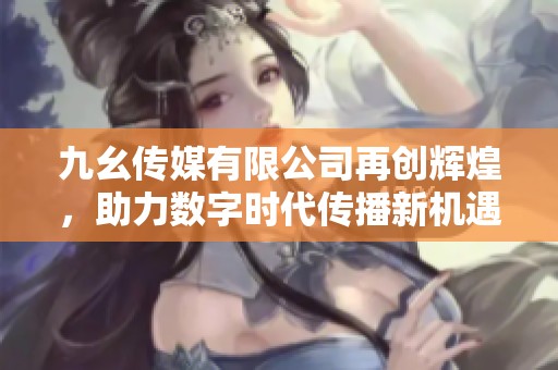 九幺传媒有限公司再创辉煌，助力数字时代传播新机遇