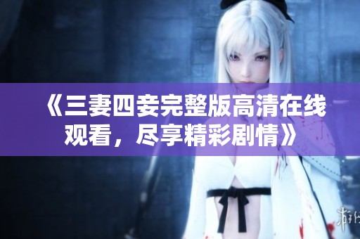 《三妻四妾完整版高清在线观看，尽享精彩剧情》