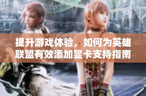 提升游戏体验，如何为英雄联盟有效添加显卡支持指南
