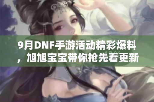 9月DNF手游活动精彩爆料，旭旭宝宝带你抢先看更新内容