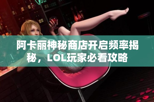 阿卡丽神秘商店开启频率揭秘，LOL玩家必看攻略