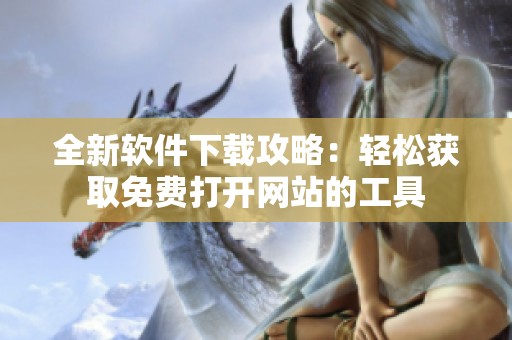 全新软件下载攻略：轻松获取免费打开网站的工具