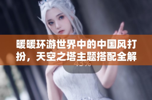 暖暖环游世界中的中国风打扮，天空之塔主题搭配全解析