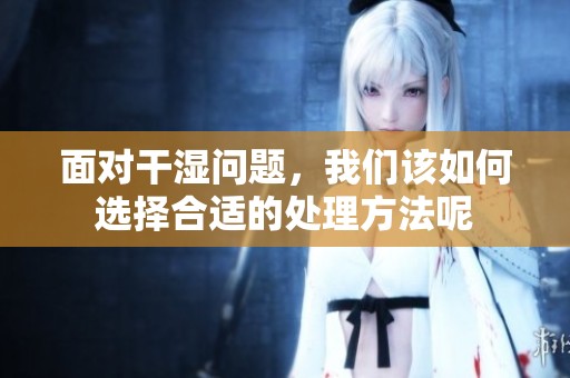 面对干湿问题，我们该如何选择合适的处理方法呢