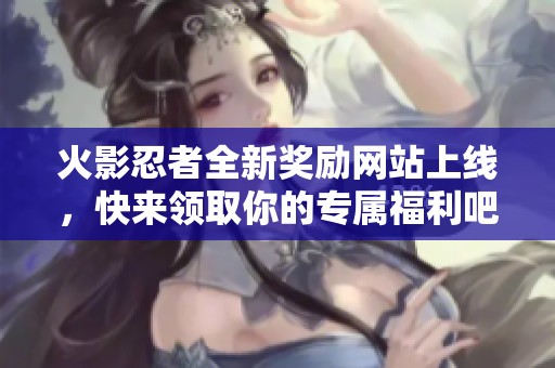 火影忍者全新奖励网站上线，快来领取你的专属福利吧！
