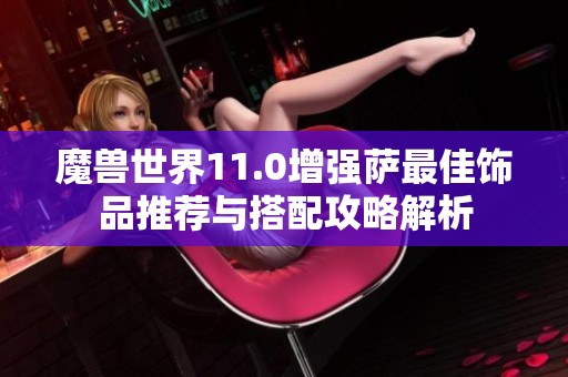 魔兽世界11.0增强萨最佳饰品推荐与搭配攻略解析
