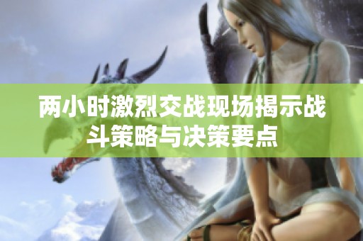 两小时激烈交战现场揭示战斗策略与决策要点