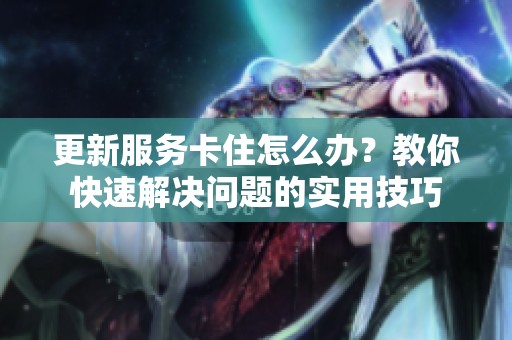 更新服务卡住怎么办？教你快速解决问题的实用技巧