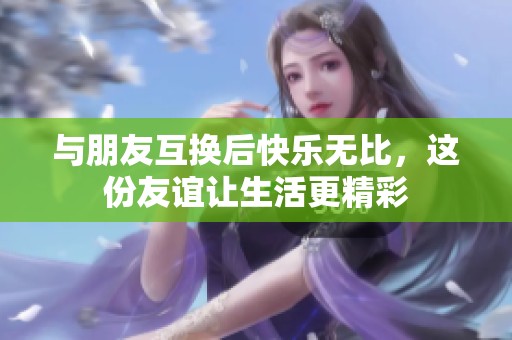 与朋友互换后快乐无比，这份友谊让生活更精彩
