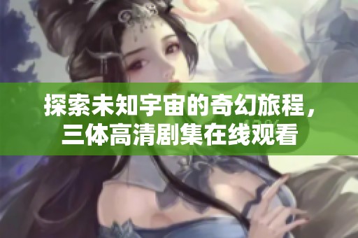 探索未知宇宙的奇幻旅程，三体高清剧集在线观看