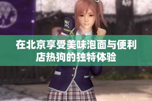 在北京享受美味泡面与便利店热狗的独特体验
