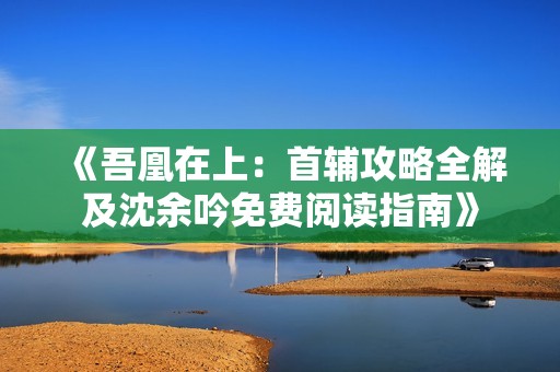 《吾凰在上：首辅攻略全解及沈余吟免费阅读指南》
