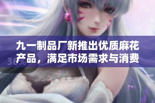 九一制品厂新推出优质麻花产品，满足市场需求与消费者期待