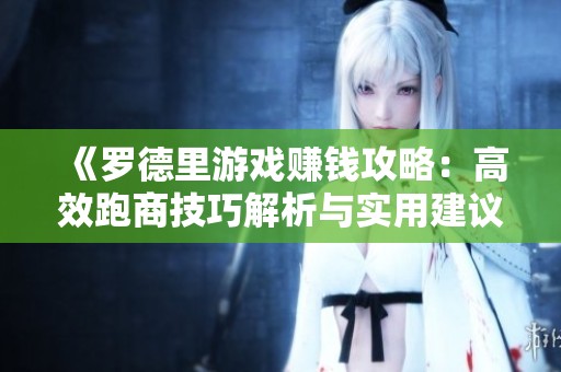 《罗德里游戏赚钱攻略：高效跑商技巧解析与实用建议》