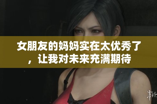 女朋友的妈妈实在太优秀了，让我对未来充满期待