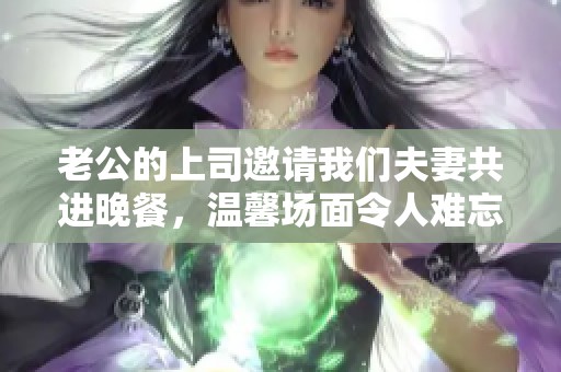 老公的上司邀请我们夫妻共进晚餐，温馨场面令人难忘