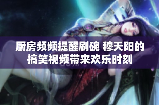 厨房频频提醒刷碗 穆天阳的搞笑视频带来欢乐时刻