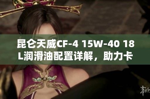 昆仑天威CF-4 15W-40 18L润滑油配置详解，助力卡车性能提升