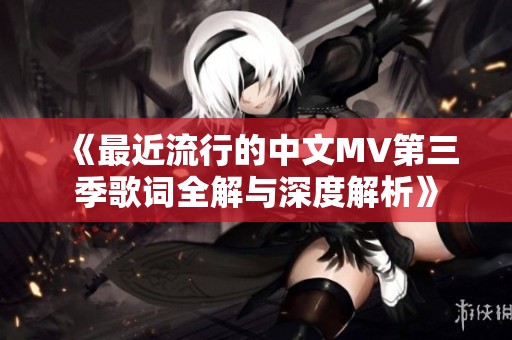 《最近流行的中文MV第三季歌词全解与深度解析》