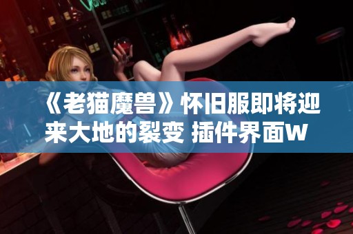 《老猫魔兽》怀旧服即将迎来大地的裂变 插件界面WA分享全攻略