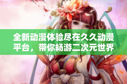 全新动漫体验尽在久久动漫平台，带你畅游二次元世界！