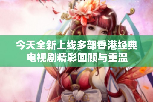 今天全新上线多部香港经典电视剧精彩回顾与重温