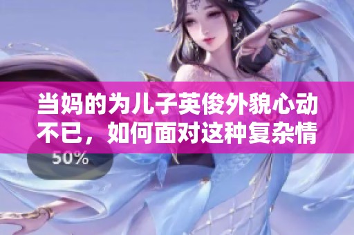 当妈的为儿子英俊外貌心动不已，如何面对这种复杂情感