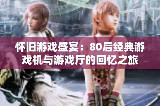 怀旧游戏盛宴：80后经典游戏机与游戏厅的回忆之旅