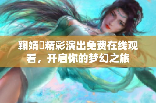 鞠婧祎精彩演出免费在线观看，开启你的梦幻之旅