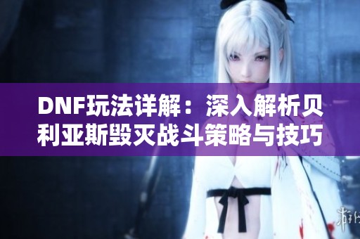 DNF玩法详解：深入解析贝利亚斯毁灭战斗策略与技巧