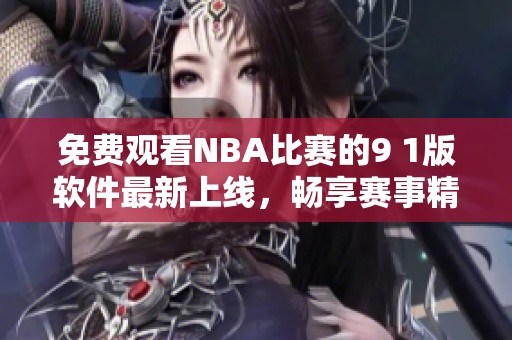 免费观看NBA比赛的9 1版软件最新上线，畅享赛事精彩瞬间