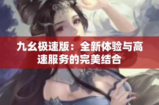 九幺极速版：全新体验与高速服务的完美结合