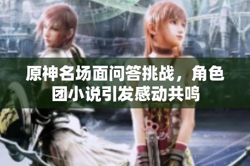 原神名场面问答挑战，角色团小说引发感动共鸣