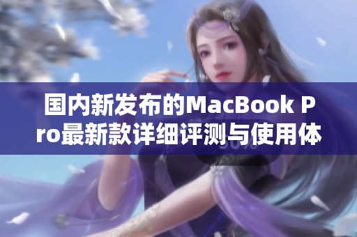 国内新发布的MacBook Pro最新款详细评测与使用体验分享