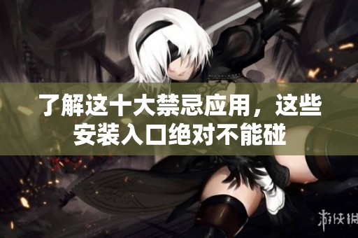 了解这十大禁忌应用，这些安装入口绝对不能碰