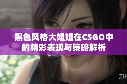 黑色风格大姐姐在CSGO中的精彩表现与策略解析