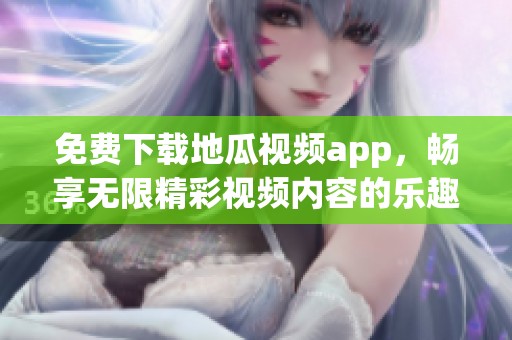 免费下载地瓜视频app，畅享无限精彩视频内容的乐趣