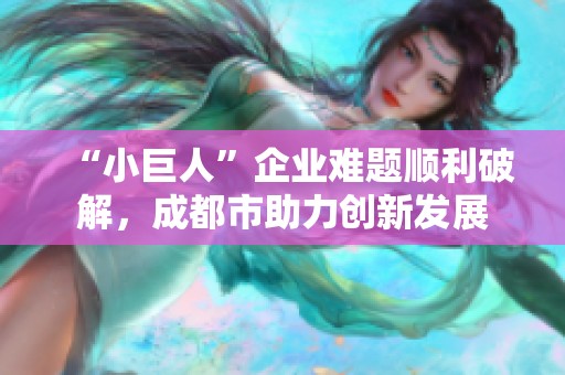 “小巨人”企业难题顺利破解，成都市助力创新发展