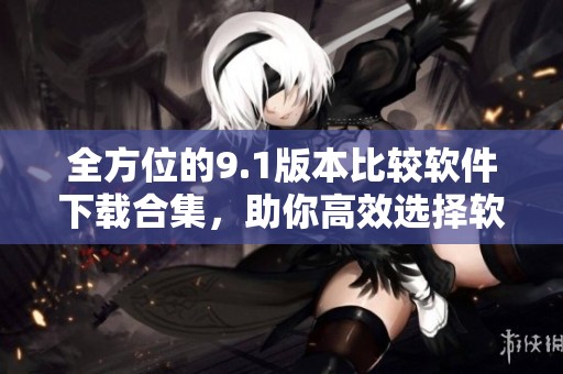 全方位的9.1版本比较软件下载合集，助你高效选择软件