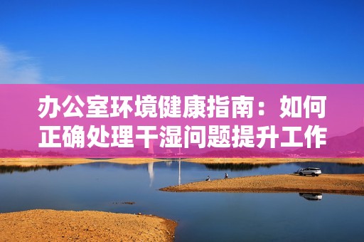 办公室环境健康指南：如何正确处理干湿问题提升工作舒适度