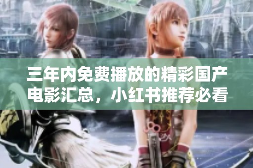 三年内免费播放的精彩国产电影汇总，小红书推荐必看影片