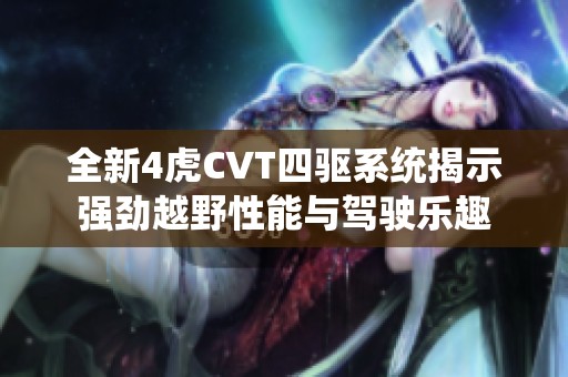 全新4虎CVT四驱系统揭示强劲越野性能与驾驶乐趣
